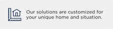 Icon of a house with text: "Our solutions are customized for your unique home and situation.