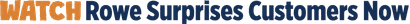 Text graphic saying "WATCH Rowe Surprises Customers Now" with "WATCH" in orange and the rest in dark blue.